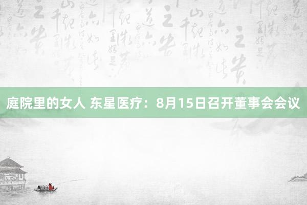 庭院里的女人 东星医疗：8月15日召开董事会会议