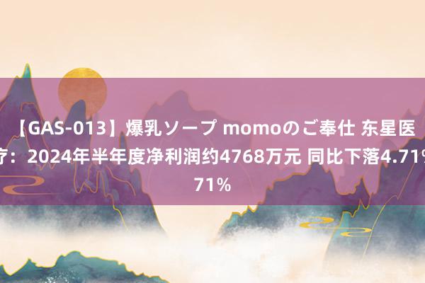 【GAS-013】爆乳ソープ momoのご奉仕 东星医疗：2024年半年度净利润约4768万元 同比下落4.71%