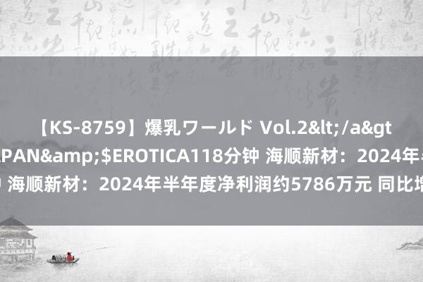 【KS-8759】爆乳ワールド Vol.2</a>2006-11-01アリスJAPAN&$EROTICA118分钟 海顺新材：2024年半年度净利润约5786万元 同比增多34.81%