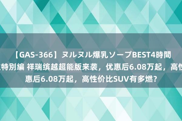 【GAS-366】ヌルヌル爆乳ソープBEST4時間 マットSEX騎乗位特別編 祥瑞缤越超能版来袭，优惠后6.08万起，高性价比SUV有多燃？