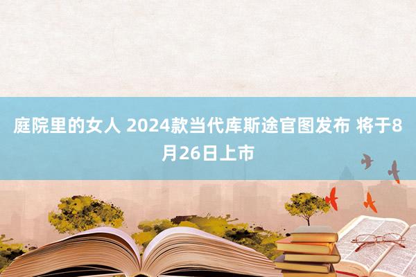 庭院里的女人 2024款当代库斯途官图发布 将于8月26日上市