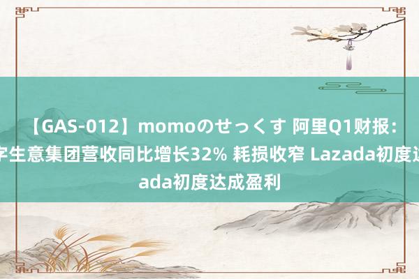 【GAS-012】momoのせっくす 阿里Q1财报：国际数字生意集团营收同比增长32% 耗损收窄 Lazada初度达成盈利