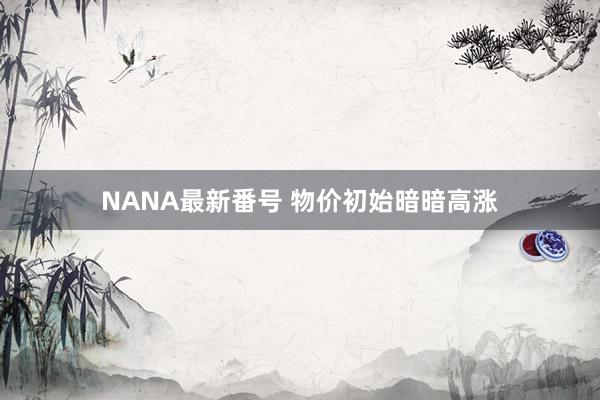 NANA最新番号 物价初始暗暗高涨