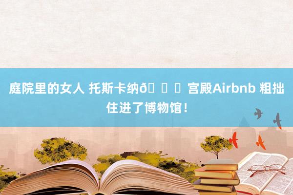 庭院里的女人 托斯卡纳?宫殿Airbnb 粗拙住进了博物馆！