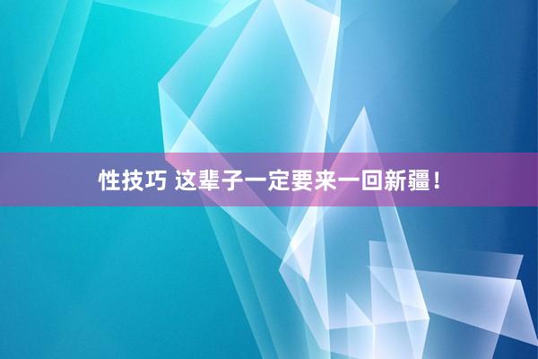 性技巧 这辈子一定要来一回新疆！