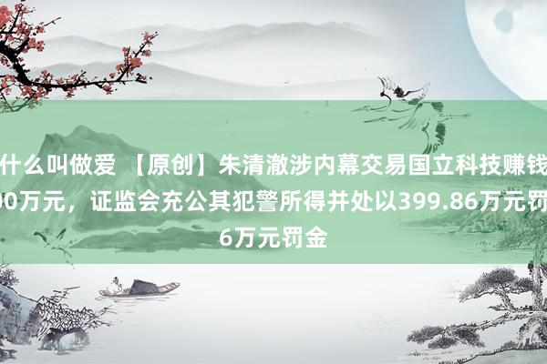 什么叫做爱 【原创】朱清澈涉内幕交易国立科技赚钱200万元，证监会充公其犯警所得并处以399.86万元罚金