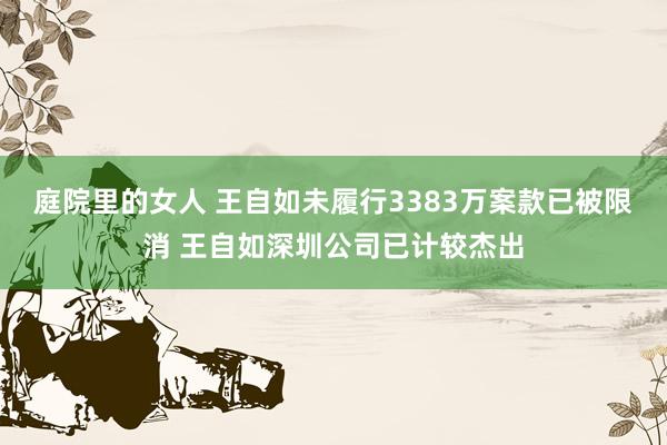 庭院里的女人 王自如未履行3383万案款已被限消 王自如深圳公司已计较杰出