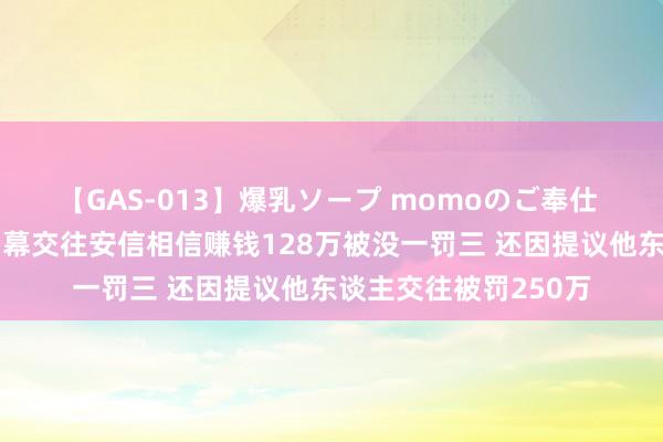 【GAS-013】爆乳ソープ momoのご奉仕 当然东谈主郑仲鑫内幕交往安信相信赚钱128万被没一罚三 还因提议他东谈主交往被罚250万