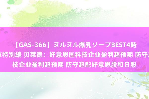 【GAS-366】ヌルヌル爆乳ソープBEST4時間 マットSEX騎乗位特別編 贝莱德：好意思国科技企业盈利超预期 防守超配好意思股和日股