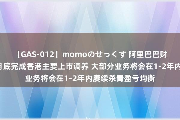 【GAS-012】momoのせっくす 阿里巴巴财报电话会：展望8月底完成香港主要上市调养 大部分业务将会在1-2年内赓续杀青盈亏均衡