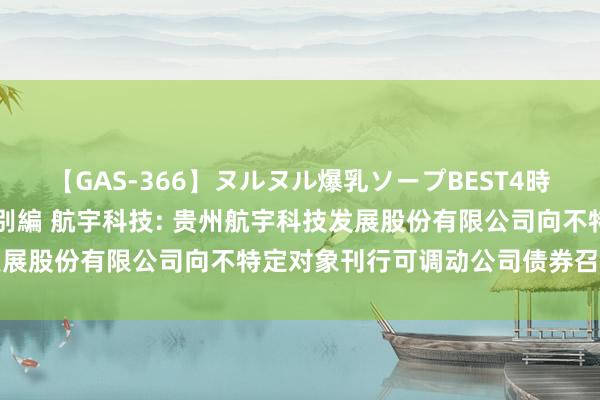 【GAS-366】ヌルヌル爆乳ソープBEST4時間 マットSEX騎乗位特別編 航宇科技: 贵州航宇科技发展股份有限公司向不特定对象刊行可调动公司债券召募说明书