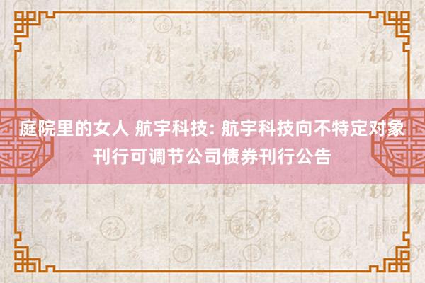 庭院里的女人 航宇科技: 航宇科技向不特定对象刊行可调节公司债券刊行公告