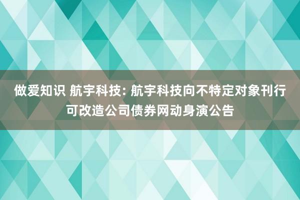 做爱知识 航宇科技: 航宇科技向不特定对象刊行可改造公司债券网动身演公告