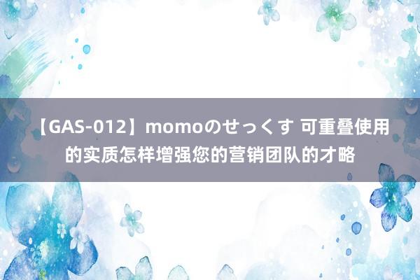 【GAS-012】momoのせっくす 可重叠使用的实质怎样增强您的营销团队的才略