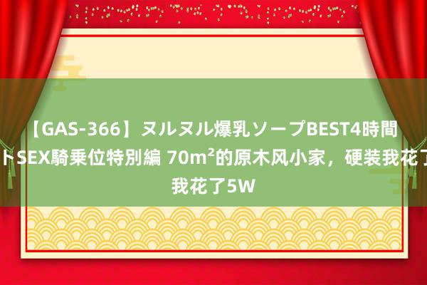 【GAS-366】ヌルヌル爆乳ソープBEST4時間 マットSEX騎乗位特別編 70m²的原木风小家，硬装我花了5W