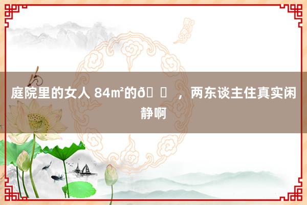 庭院里的女人 84㎡的?，两东谈主住真实闲静啊