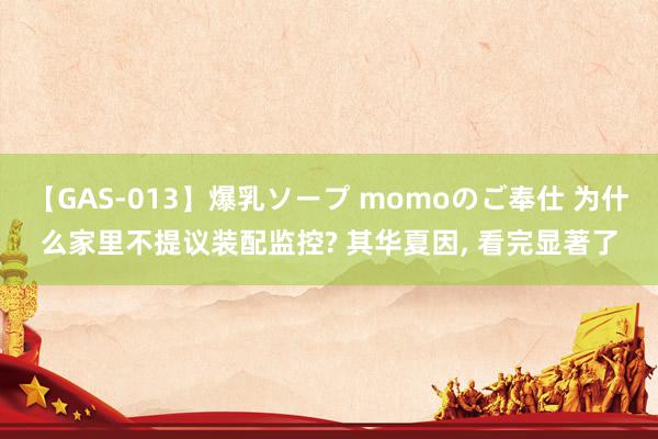 【GAS-013】爆乳ソープ momoのご奉仕 为什么家里不提议装配监控? 其华夏因， 看完显著了