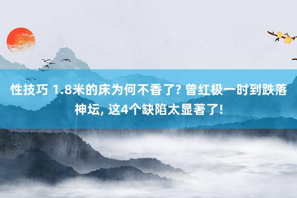 性技巧 1.8米的床为何不香了? 曾红极一时到跌落神坛， 这4个缺陷太显著了!