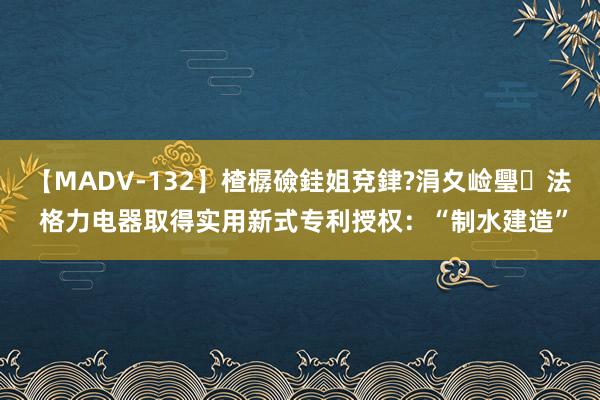 【MADV-132】楂樼礆銈姐兗銉?涓夊崄璺法 格力电器取得实用新式专利授权：“制水建造”