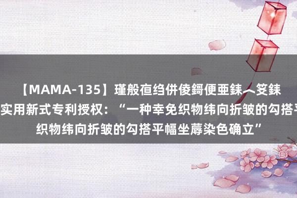 【MAMA-135】瑾般亱绉併倰鎶便亜銇︿笅銇曘亜 华纺股份获取实用新式专利授权：“一种幸免织物纬向折皱的勾搭平幅坐蓐染色确立”