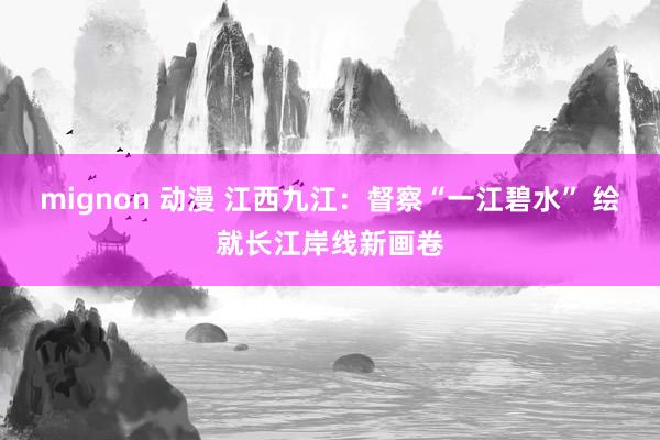 mignon 动漫 江西九江：督察“一江碧水” 绘就长江岸线新画卷