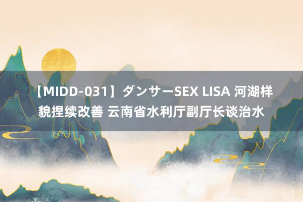 【MIDD-031】ダンサーSEX LISA 河湖样貌捏续改善 云南省水利厅副厅长谈治水