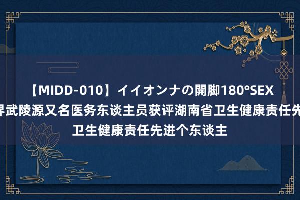 【MIDD-010】イイオンナの開脚180°SEX LISA 张家界武陵源又名医务东谈主员获评湖南省卫生健康责任先进个东谈主