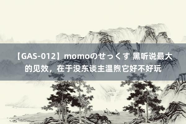 【GAS-012】momoのせっくす 黑听说最大的见效，在于没东谈主温煦它好不好玩