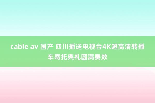 cable av 国产 四川播送电视台4K超高清转播车寄托典礼圆满奏效