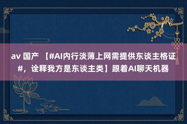 av 国产 【#AI内行淡薄上网需提供东谈主格证#，诠释我方是东谈主类】跟着AI聊天机器