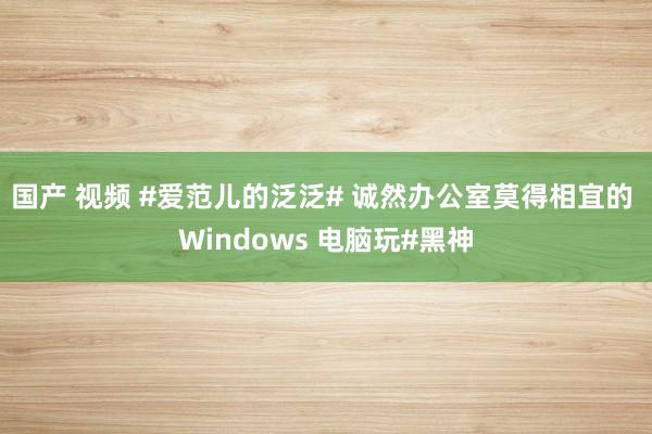 国产 视频 #爱范儿的泛泛# 诚然办公室莫得相宜的 Windows 电脑玩#黑神