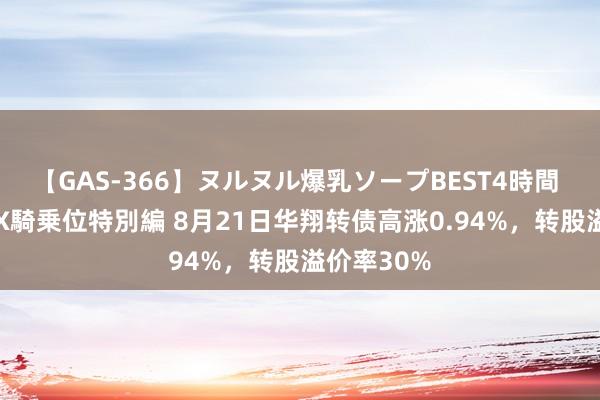 【GAS-366】ヌルヌル爆乳ソープBEST4時間 マットSEX騎乗位特別編 8月21日华翔转债高涨0.94%，转股溢价率30%