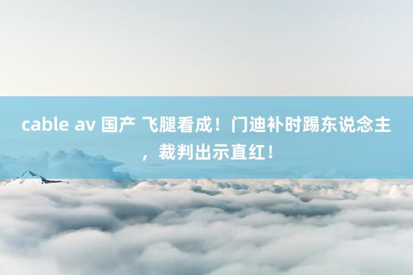 cable av 国产 飞腿看成！门迪补时踢东说念主，裁判出示直红！