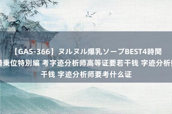 【GAS-366】ヌルヌル爆乳ソープBEST4時間 マットSEX騎乗位特別編 考字迹分析师高等证要若干钱 字迹分析师要考什么证