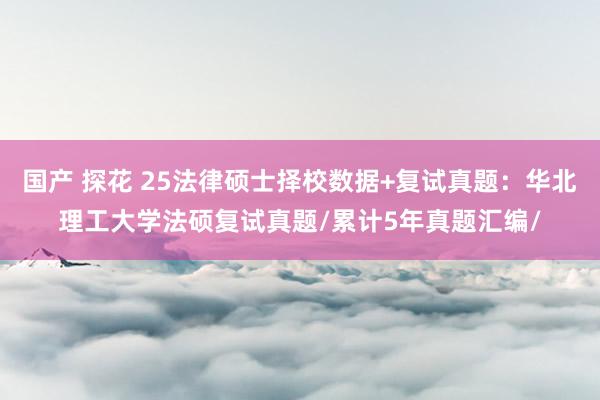 国产 探花 25法律硕士择校数据+复试真题：华北理工大学法硕复试真题/累计5年真题汇编/