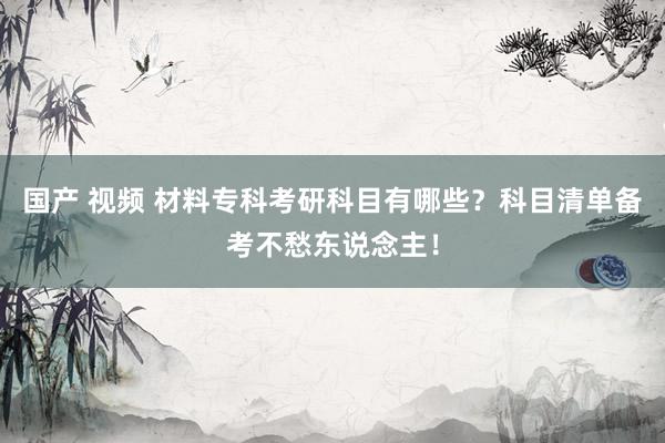 国产 视频 材料专科考研科目有哪些？科目清单备考不愁东说念主！