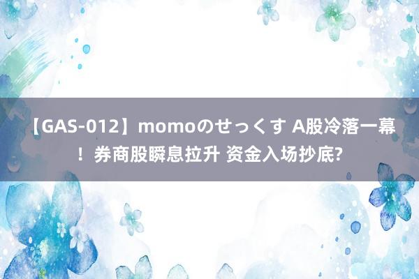 【GAS-012】momoのせっくす A股冷落一幕！券商股瞬息拉升 资金入场抄底?