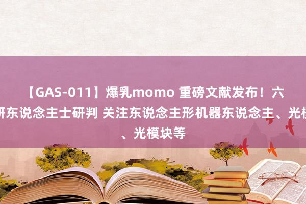 【GAS-011】爆乳momo 重磅文献发布！六大投研东说念主士研判 关注东说念主形机器东说念主、光模块等