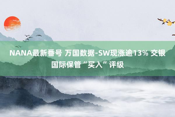 NANA最新番号 万国数据-SW现涨逾13% 交银国际保管“买入”评级