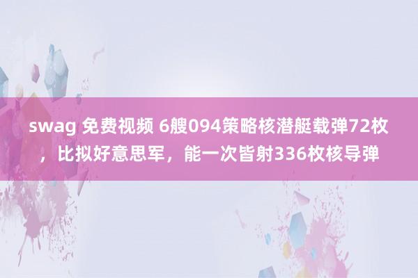 swag 免费视频 6艘094策略核潜艇载弹72枚，比拟好意思军，能一次皆射336枚核导弹