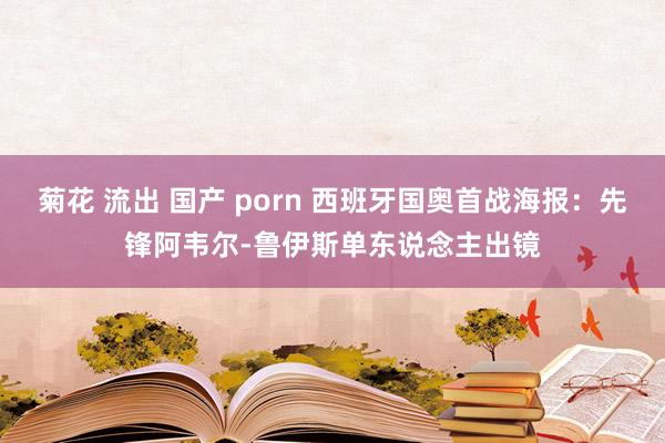 菊花 流出 国产 porn 西班牙国奥首战海报：先锋阿韦尔-鲁伊斯单东说念主出镜