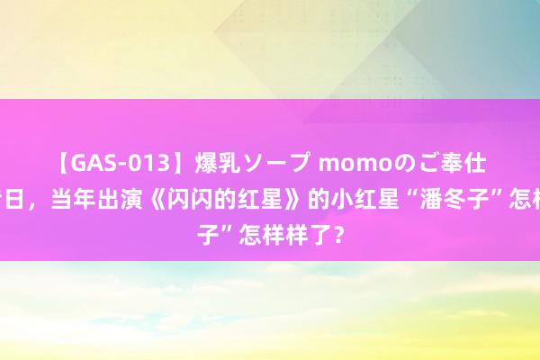 【GAS-013】爆乳ソープ momoのご奉仕 48年昔日，当年出演《闪闪的红星》的小红星“潘冬子”怎样样了？