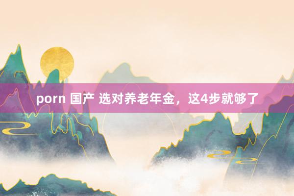 porn 国产 选对养老年金，这4步就够了