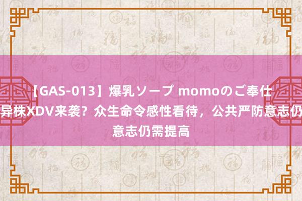 【GAS-013】爆乳ソープ momoのご奉仕 新冠变异株XDV来袭？众生命令感性看待，公共严防意志仍需提高