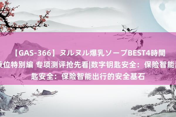 【GAS-366】ヌルヌル爆乳ソープBEST4時間 マットSEX騎乗位特別編 专项测评抢先看|数字钥匙安全：保险智能出行的安全基石