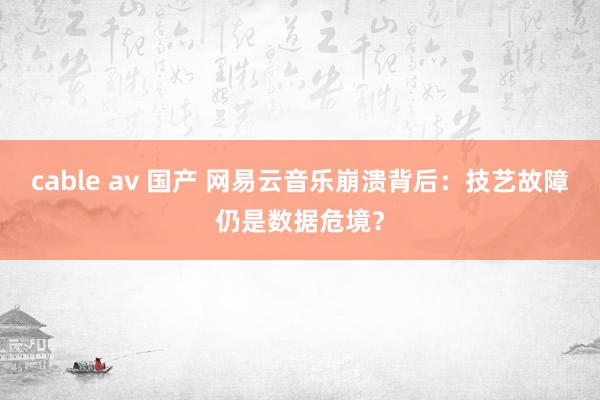 cable av 国产 网易云音乐崩溃背后：技艺故障仍是数据危境？