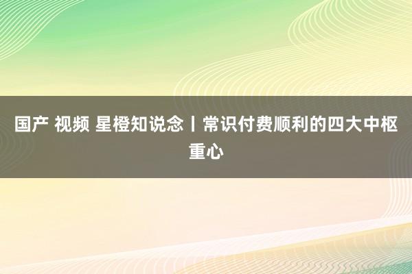 国产 视频 星橙知说念丨常识付费顺利的四大中枢重心