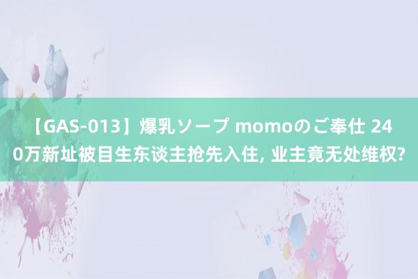 【GAS-013】爆乳ソープ momoのご奉仕 240万新址被目生东谈主抢先入住， 业主竟无处维权?