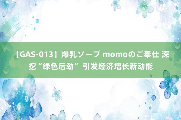 【GAS-013】爆乳ソープ momoのご奉仕 深挖“绿色后劲” 引发经济增长新动能