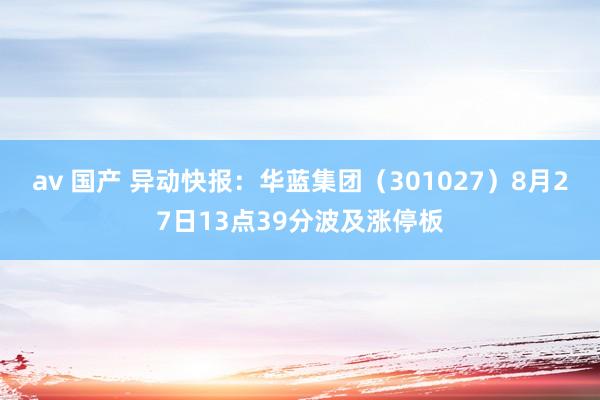 av 国产 异动快报：华蓝集团（301027）8月27日13点39分波及涨停板